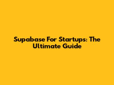 Supabase For Startups: The Ultimate Guide