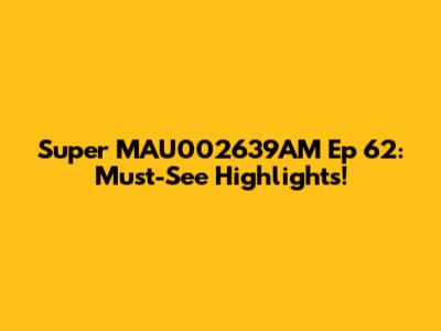 Super MAU002639AM Ep 62: Must-See Highlights!