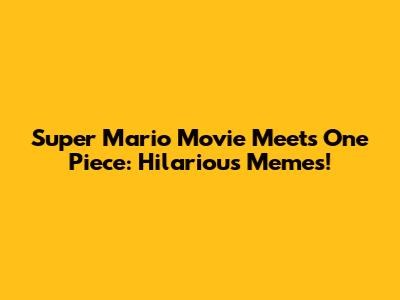 Super Mario Movie Meets One Piece: Hilarious Memes!