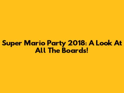 Super Mario Party 2018: A Look At All The Boards!