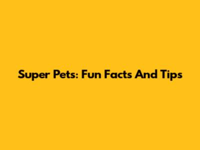 Super Pets: Fun Facts And Tips