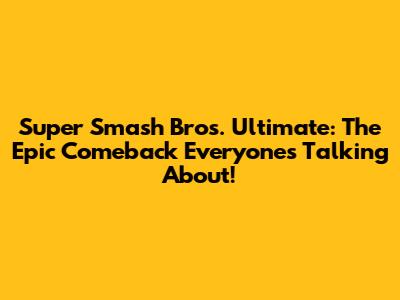 Super Smash Bros. Ultimate: The Epic Comeback Everyone's Talking About!