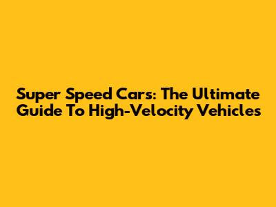Super Speed Cars: The Ultimate Guide To High-Velocity Vehicles