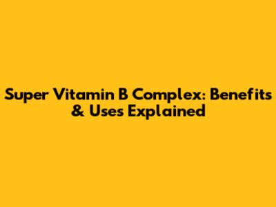 Super Vitamin B Complex: Benefits & Uses Explained