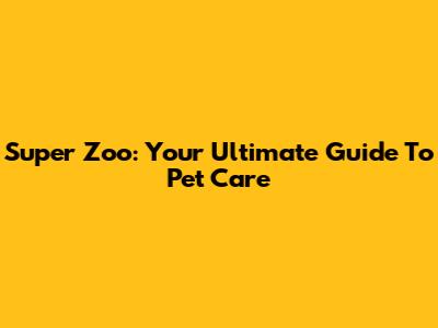 Super Zoo: Your Ultimate Guide To Pet Care
