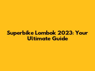 Superbike Lombok 2023: Your Ultimate Guide