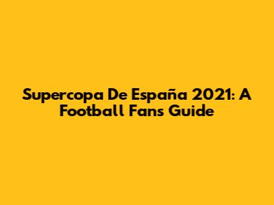 Supercopa De España 2021: A Football Fan's Guide