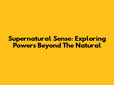 Supernatural Sense: Exploring Powers Beyond The Natural