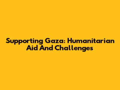 Supporting Gaza: Humanitarian Aid And Challenges