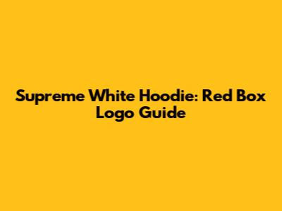 Supreme White Hoodie: Red Box Logo Guide