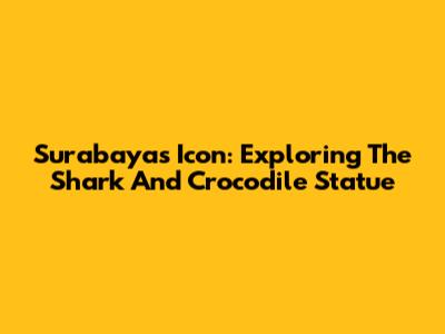 Surabaya's Icon: Exploring The Shark And Crocodile Statue