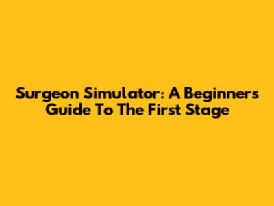 Surgeon Simulator: A Beginner's Guide To The First Stage