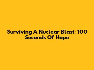 Surviving A Nuclear Blast: 100 Seconds Of Hope