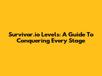 Survivor.io Levels: A Guide To Conquering Every Stage