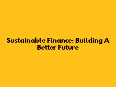 Sustainable Finance: Building A Better Future
