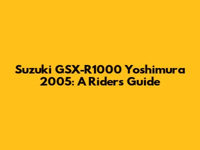 Suzuki GSX-R1000 Yoshimura 2005: A Rider's Guide
