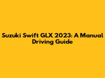 Suzuki Swift GLX 2023: A Manual Driving Guide