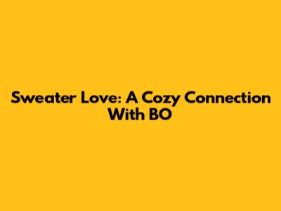 Sweater Love: A Cozy Connection With BO