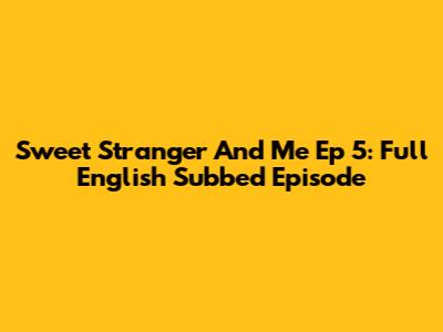 Sweet Stranger And Me Ep 5: Full English Subbed Episode