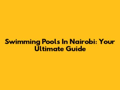 Swimming Pools In Nairobi: Your Ultimate Guide