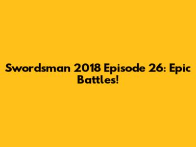 Swordsman 2018 Episode 26: Epic Battles!