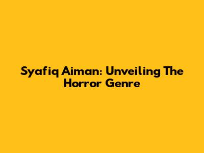 Syafiq Aiman: Unveiling The Horror Genre