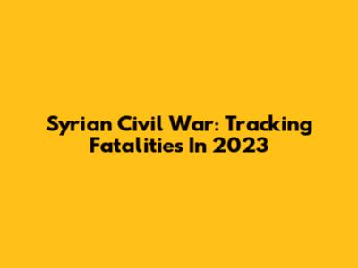 Syrian Civil War: Tracking Fatalities In 2023