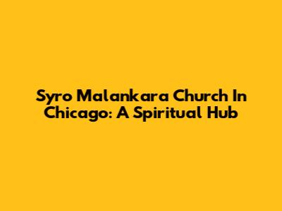 Syro Malankara Church In Chicago: A Spiritual Hub