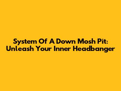 System Of A Down Mosh Pit: Unleash Your Inner Headbanger