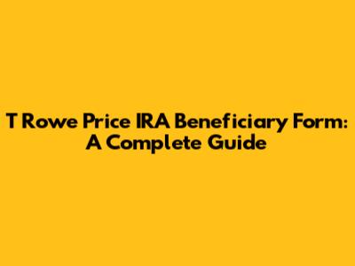 T Rowe Price IRA Beneficiary Form: A Complete Guide