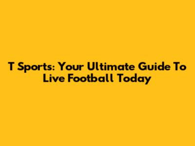 T Sports: Your Ultimate Guide To Live Football Today