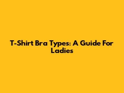 T-Shirt Bra Types: A Guide For Ladies
