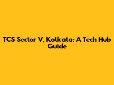 TCS Sector V, Kolkata: A Tech Hub Guide