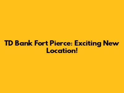 TD Bank Fort Pierce: Exciting New Location!