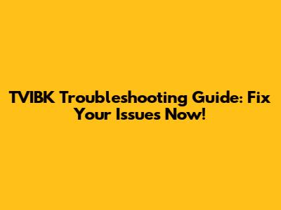 TVIBK Troubleshooting Guide: Fix Your Issues Now!
