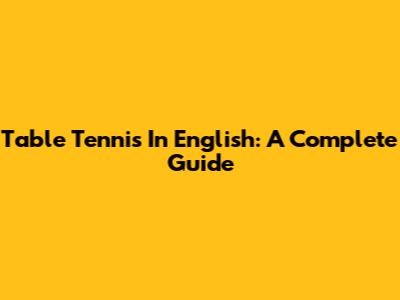 Table Tennis In English: A Complete Guide