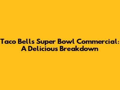 Taco Bell's Super Bowl Commercial: A Delicious Breakdown