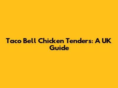 Taco Bell Chicken Tenders: A UK Guide