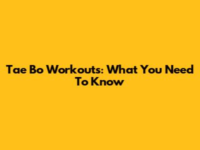 Tae Bo Workouts: What You Need To Know