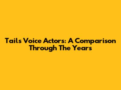 Tails Voice Actors: A Comparison Through The Years