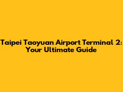 Taipei Taoyuan Airport Terminal 2: Your Ultimate Guide