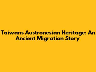 Taiwan's Austronesian Heritage: An Ancient Migration Story