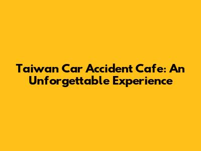 Taiwan Car Accident Cafe: An Unforgettable Experience