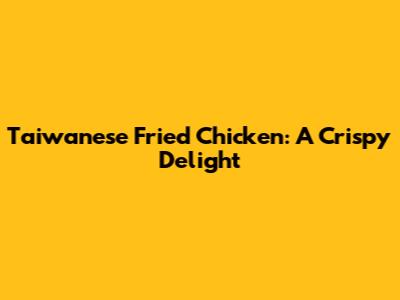 Taiwanese Fried Chicken: A Crispy Delight