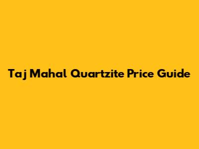 Taj Mahal Quartzite Price Guide