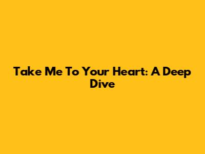 Take Me To Your Heart: A Deep Dive