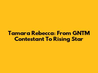 Tamara Rebecca: From GNTM Contestant To Rising Star