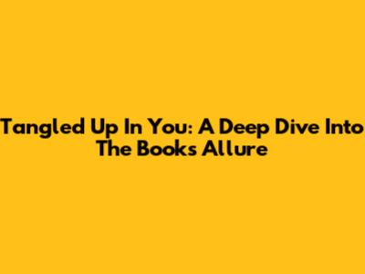 Tangled Up In You: A Deep Dive Into The Book's Allure