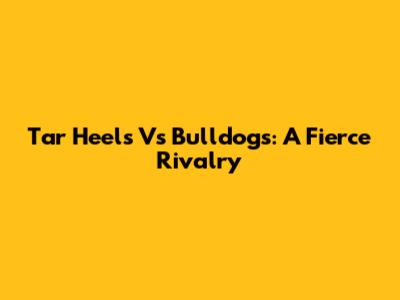 Tar Heels Vs Bulldogs: A Fierce Rivalry