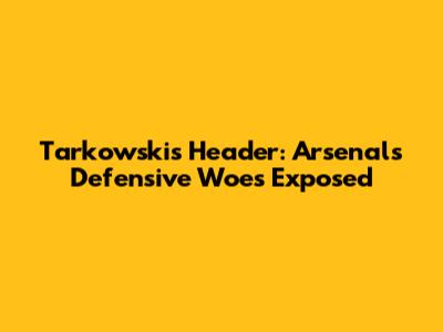 Tarkowski's Header: Arsenal's Defensive Woes Exposed